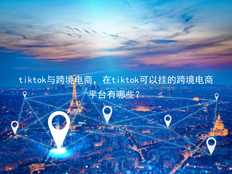 tiktok与跨境电商，在tiktok可以挂的跨境电商平台有哪些？