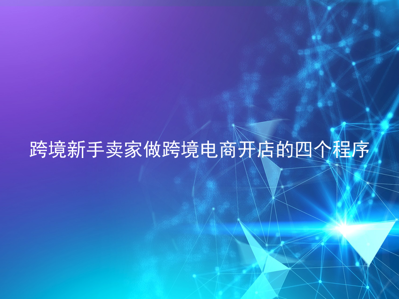 跨境新手卖家做跨境电商开店的四个程序