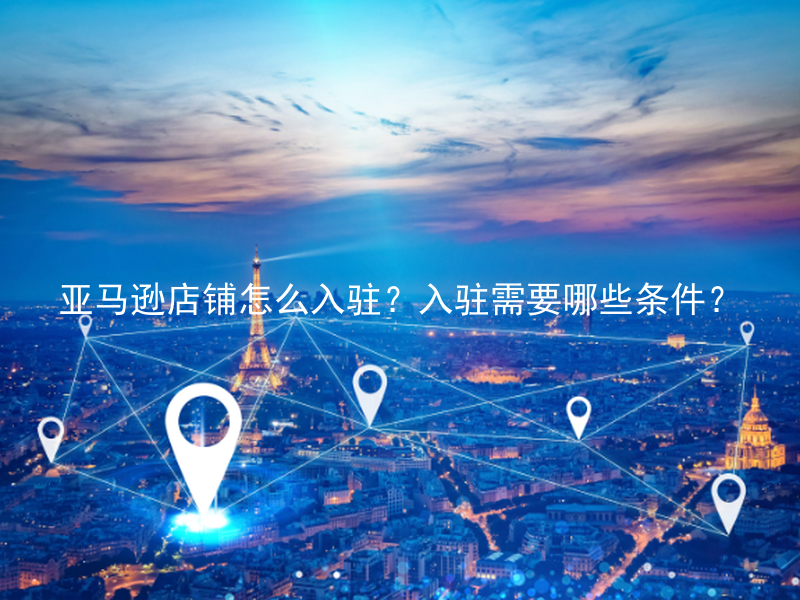 亚马逊店铺怎么入驻？入驻需要哪些条件？