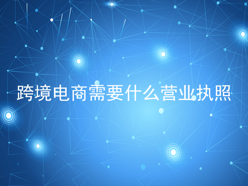 跨境电商需要什么营业执照