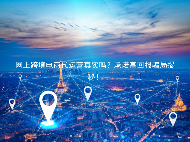 网上跨境电商代运营真实吗？承诺高回报骗局揭秘！