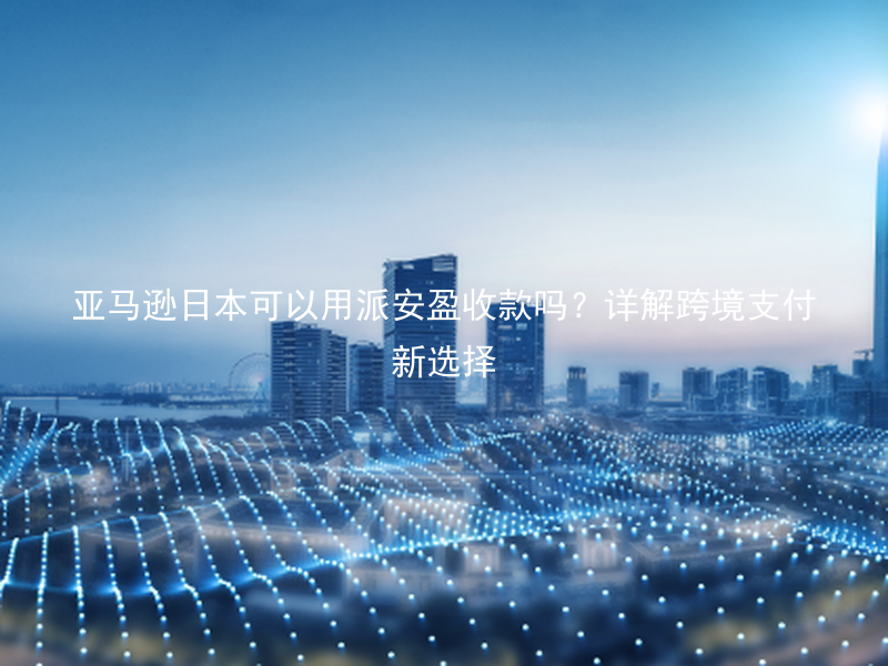 亚马逊日本可以用派安盈收款吗？详解跨境支付新选择