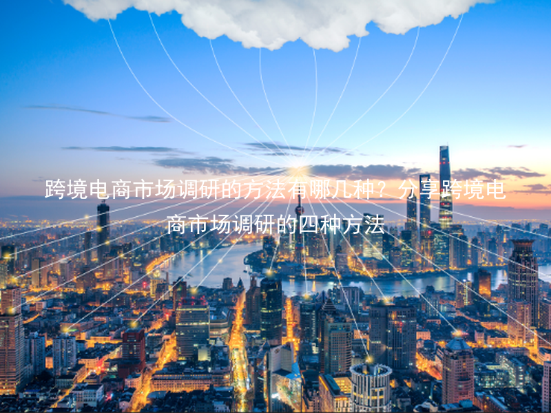 跨境电商市场调研的方法有哪几种？分享跨境电商市场调研的四种方法