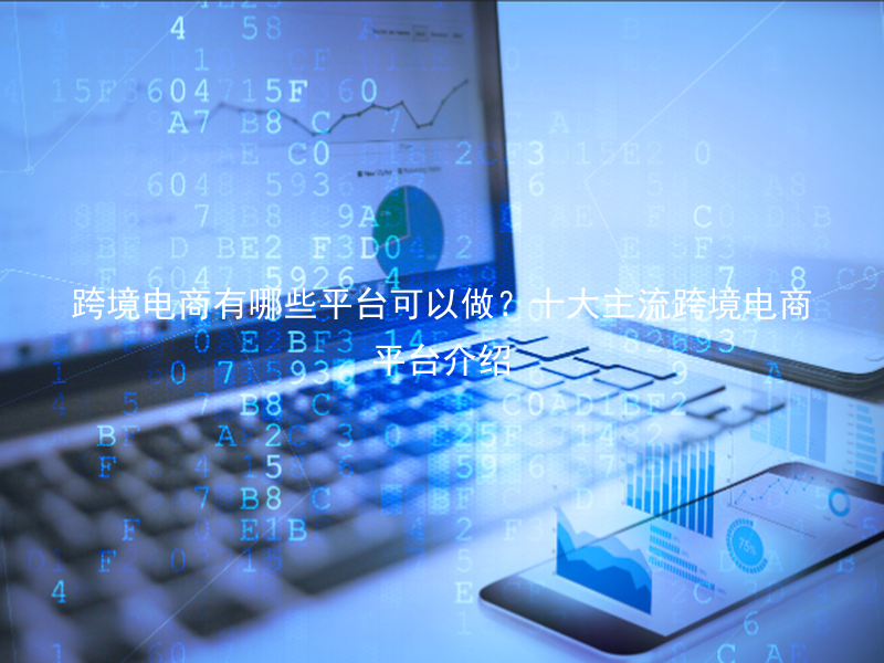 跨境电商有哪些平台可以做？十大主流跨境电商平台介绍