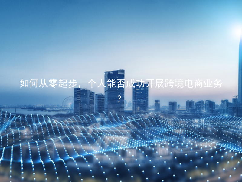 如何从零起步，个人能否成功开展跨境电商业务？