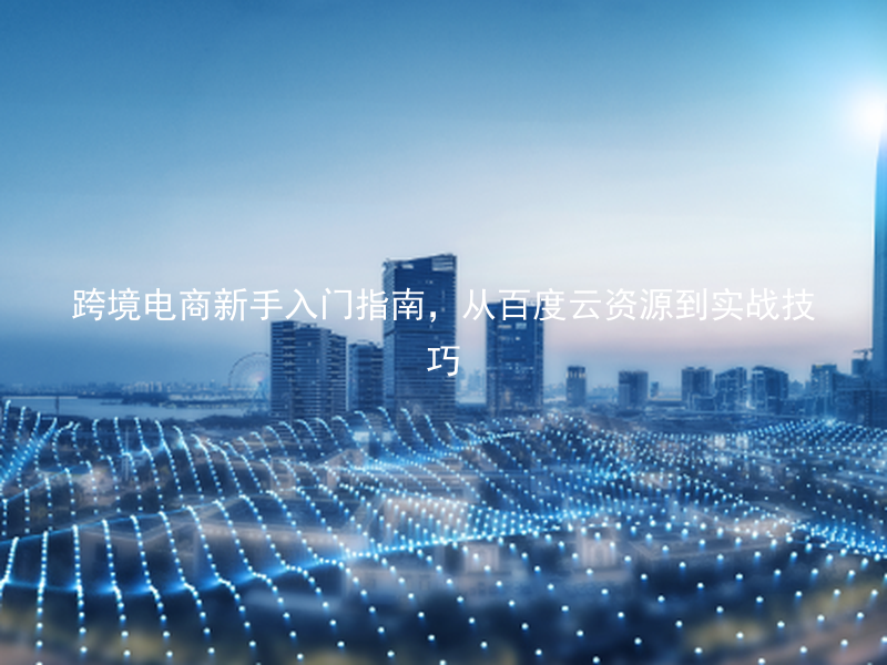 跨境电商新手入门指南，从百度云资源到实战技巧