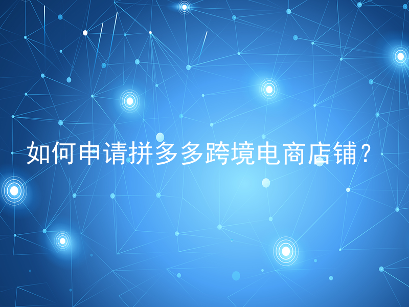 如何申请拼多多跨境电商店铺？