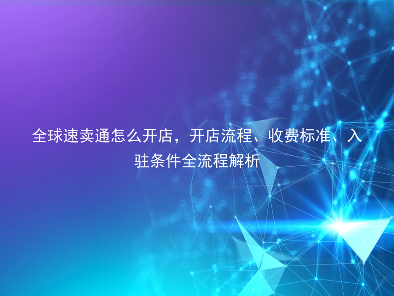 全球速卖通怎么开店，开店流程、收费标准、入驻条件全流程解析