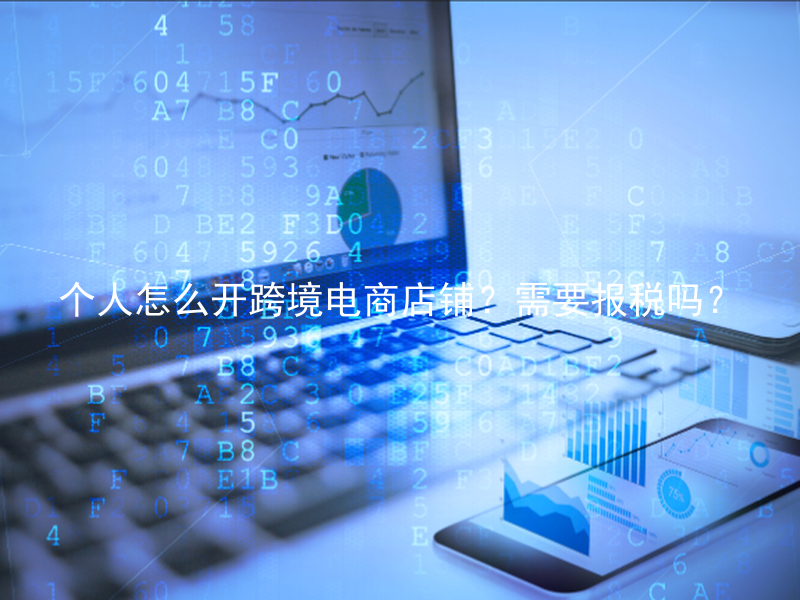 个人怎么开跨境电商店铺？需要报税吗？