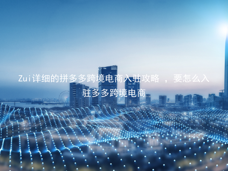 Zui详细的拼多多跨境电商入驻攻略 ，要怎么入驻多多跨境电商