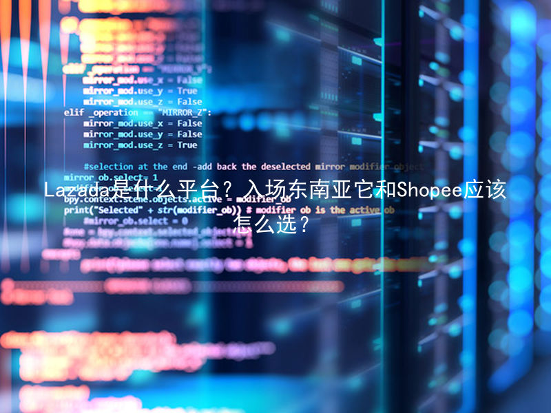 Lazada是什么平台？入场东南亚它和Shopee应该怎么选？