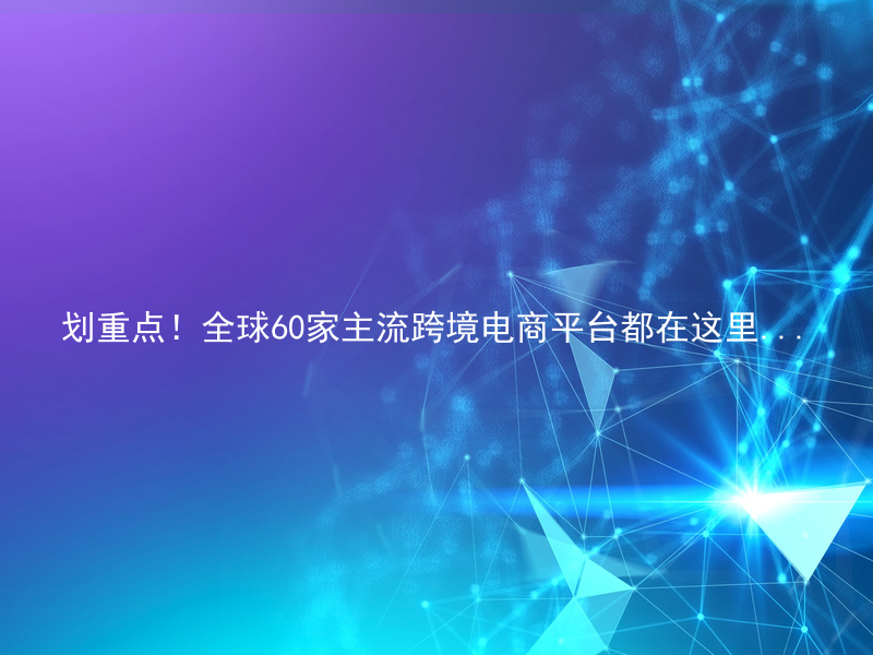 划重点！全球60家主流跨境电商平台都在这里...