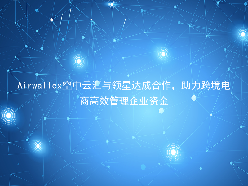 Airwallex空中云汇与领星达成合作，助力跨境电商高效管理企业资金