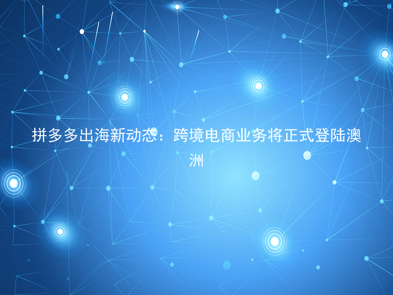 拼多多出海新动态：跨境电商业务将正式登陆澳洲