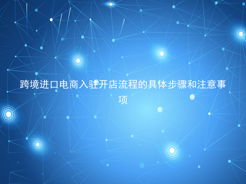 跨境进口电商入驻开店流程的具体步骤和注意事项