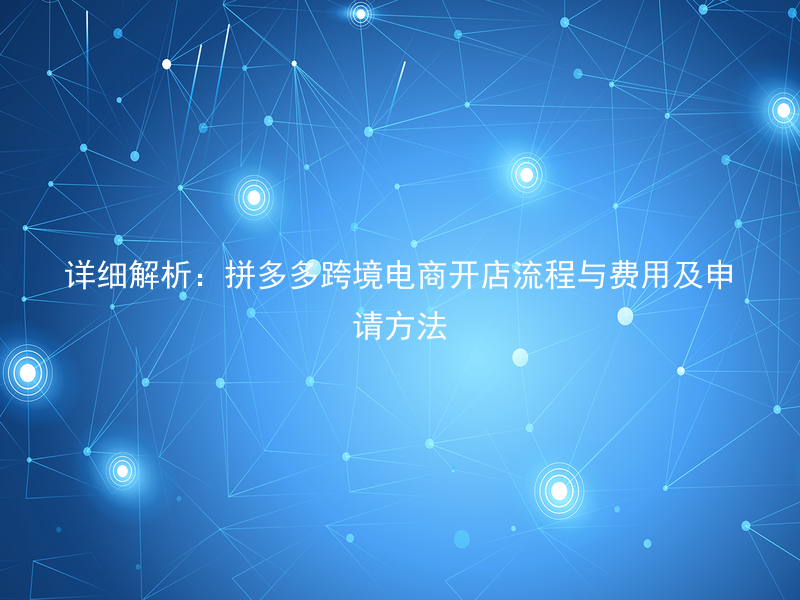 详细解析：拼多多跨境电商开店流程与费用及申请方法