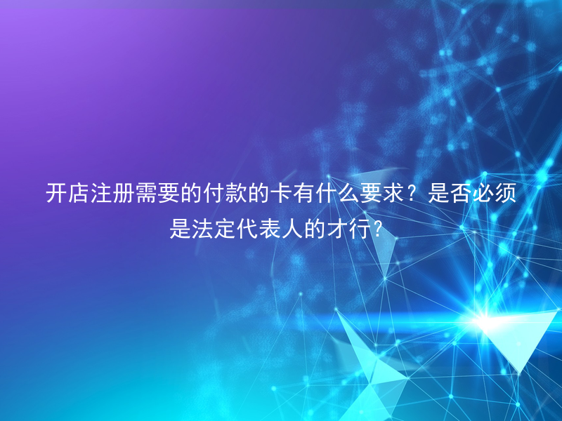 开店注册需要的付款的卡有什么要求？是否必须是法定代表人的才行？