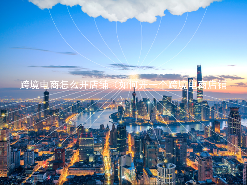 跨境电商怎么开店铺（如何开一个跨境电商店铺）