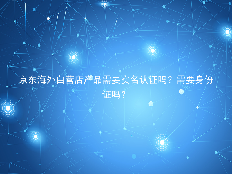 京东海外自营店产品需要实名认证吗？需要身份证吗？