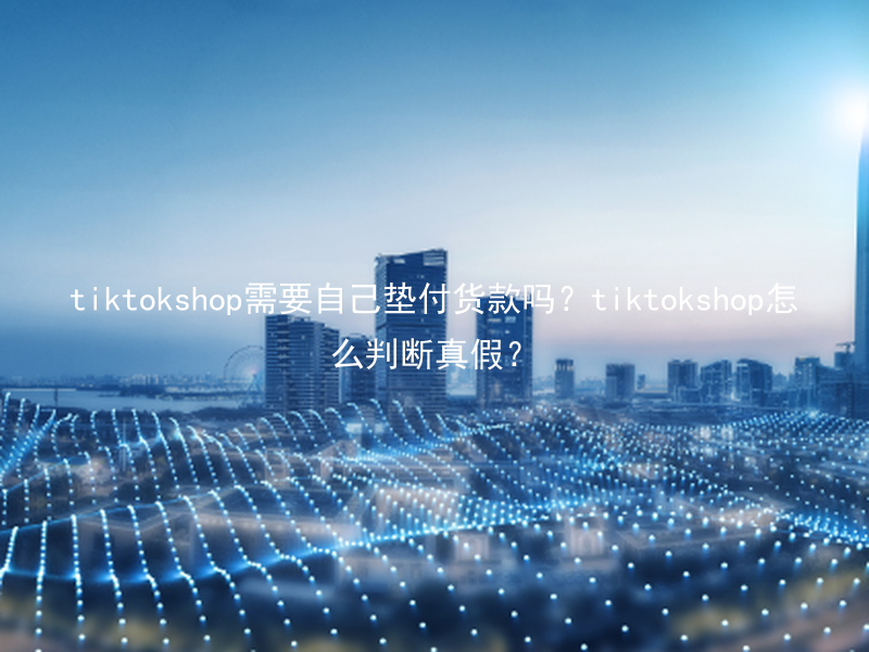 tiktokshop需要自己垫付货款吗？tiktokshop怎么判断真假？