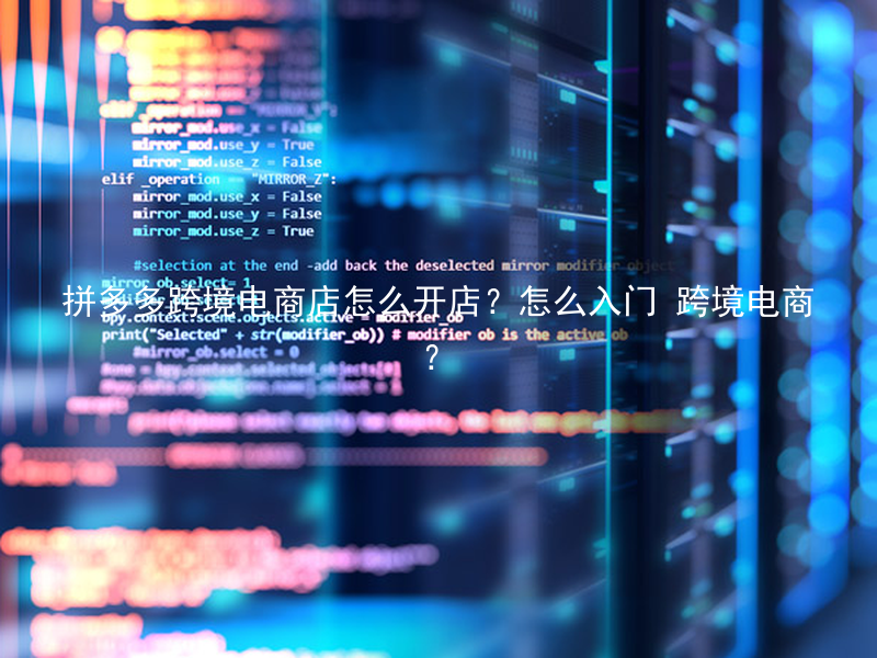 拼多多跨境电商店怎么开店？怎么入门 跨境电商？