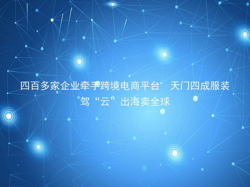 四百多家企业牵手跨境电商平台  天门四成服装驾“云”出海卖全球