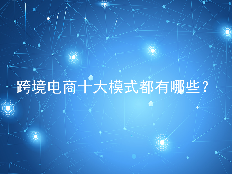 跨境电商十大模式都有哪些？