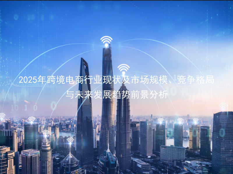2025年跨境电商行业现状及市场规模、竞争格局与未来发展趋势前景分析