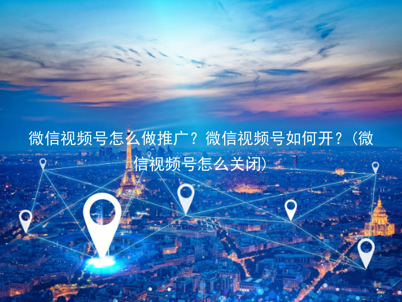 微信视频号怎么做推广？微信视频号如何开？(微信视频号怎么关闭)