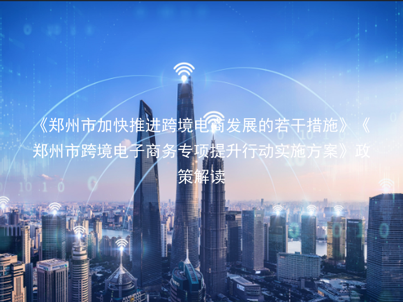 《郑州市加快推进跨境电商发展的若干措施》《郑州市跨境电子商务专项提升行动实施方案》政策解读