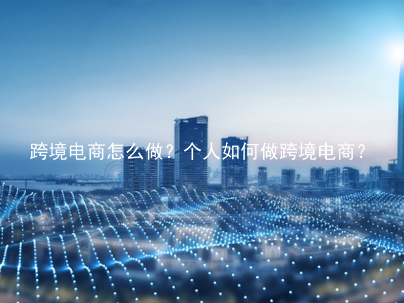 跨境电商怎么做？个人如何做跨境电商？