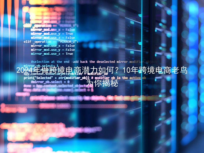 2024年做跨境电商潜力如何？10年跨境电商老鸟为你揭秘