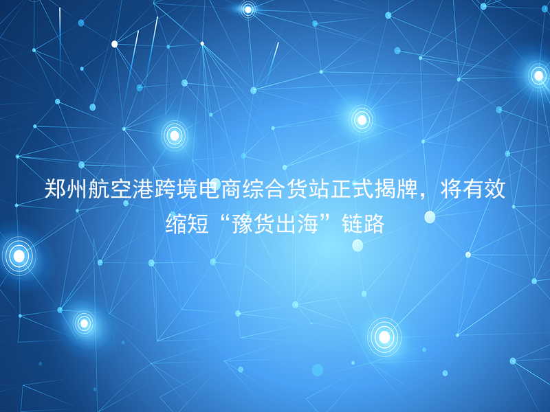 郑州航空港跨境电商综合货站正式揭牌，将有效缩短“豫货出海”链路
